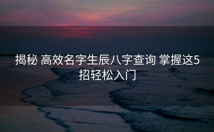 揭秘 高效名字生辰八字查询 掌握这5招轻松入门