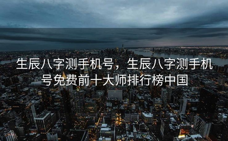 生辰八字测手机号，生辰八字测手机号免费前十大师排行榜中国