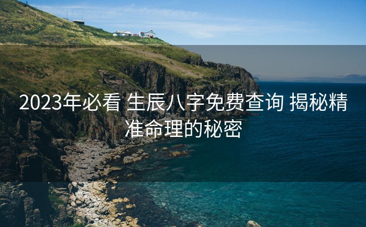 2023年必看 生辰八字免费查询 揭秘精准命理的秘密