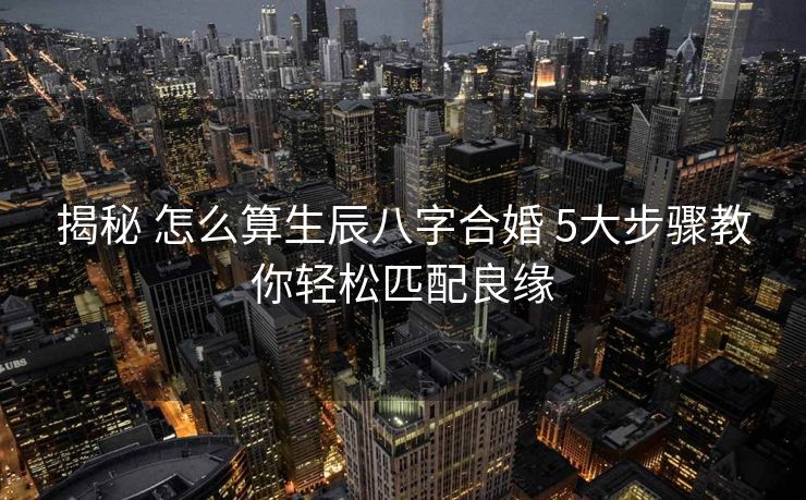 揭秘 怎么算生辰八字合婚 5大步骤教你轻松匹配良缘