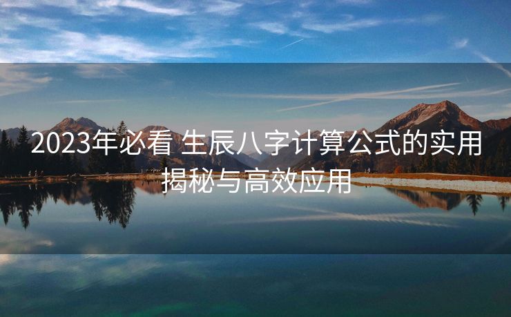 2023年必看 生辰八字计算公式的实用揭秘与高效应用