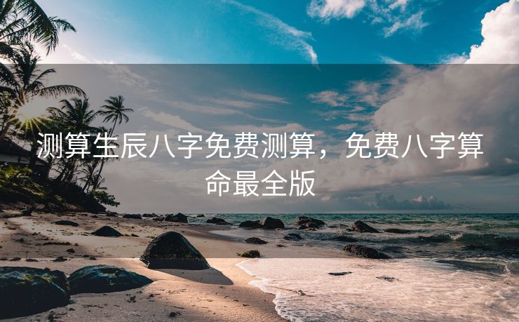 测算生辰八字免费测算，免费八字算命最全版