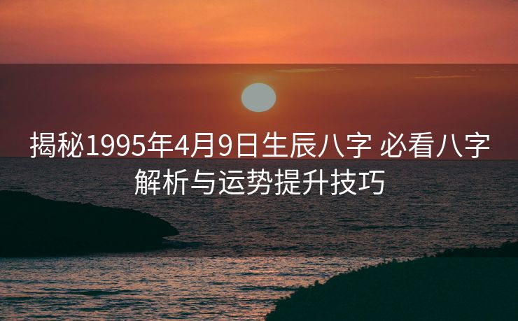 揭秘1995年4月9日生辰八字 必看八字解析与运势提升技巧