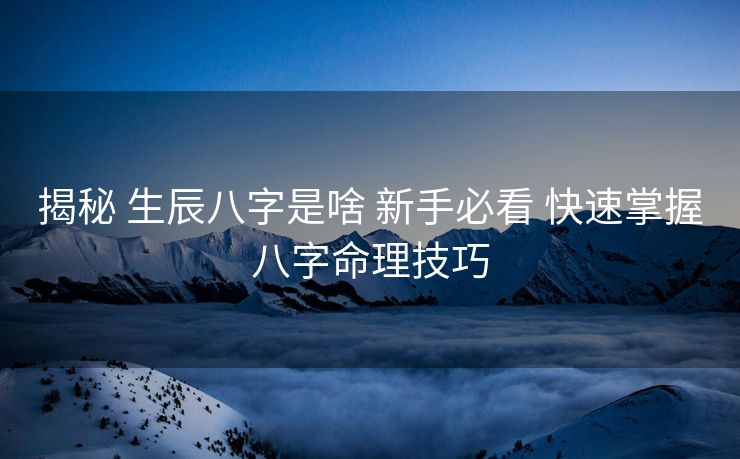 揭秘 生辰八字是啥 新手必看 快速掌握八字命理技巧