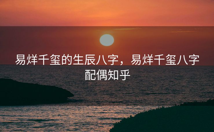 易烊千玺的生辰八字，易烊千玺八字配偶知乎