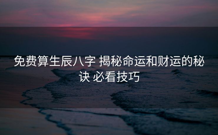 免费算生辰八字 揭秘命运和财运的秘诀 必看技巧