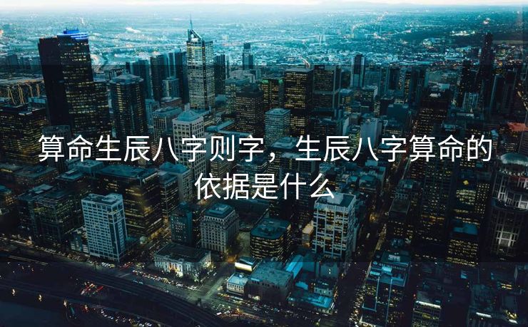 算命生辰八字则字，生辰八字算命的依据是什么