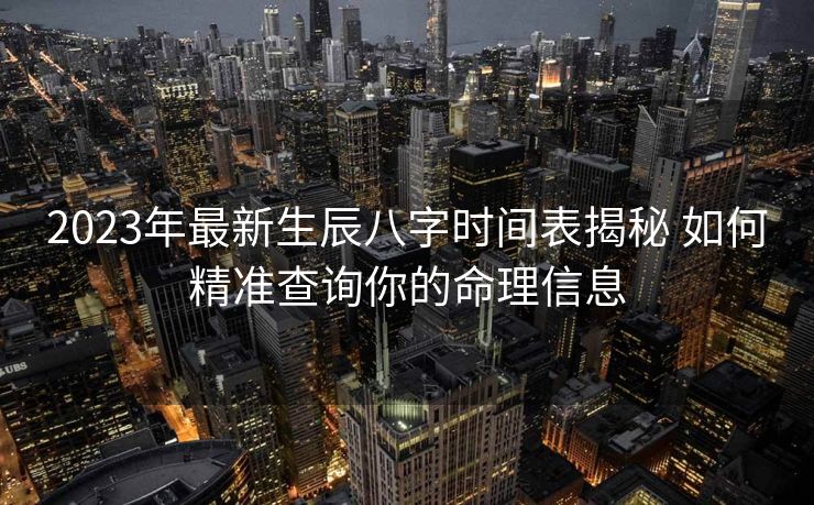2023年最新生辰八字时间表揭秘 如何精准查询你的命理信息