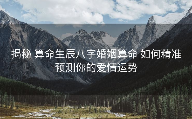 揭秘 算命生辰八字婚姻算命 如何精准预测你的爱情运势