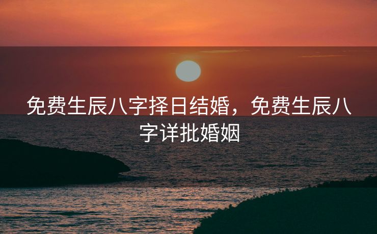 免费生辰八字择日结婚，免费生辰八字详批婚姻