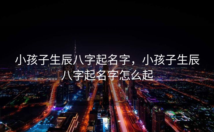 小孩子生辰八字起名字，小孩子生辰八字起名字怎么起