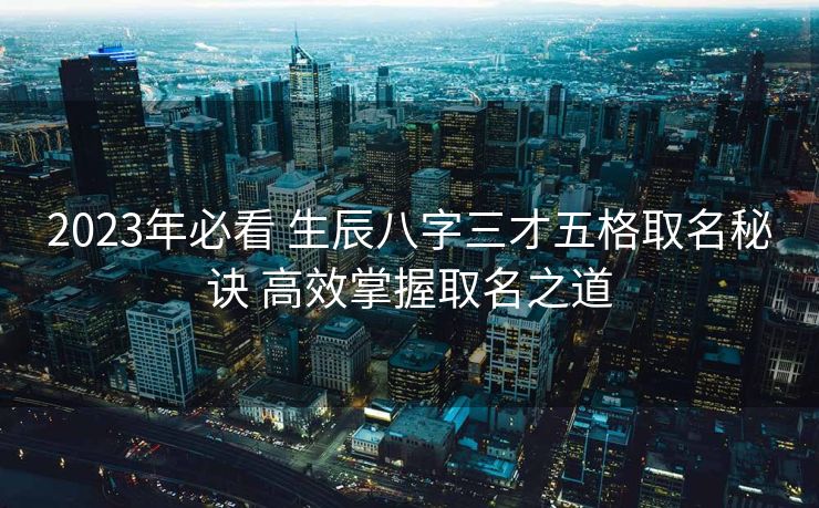 2023年必看 生辰八字三才五格取名秘诀 高效掌握取名之道