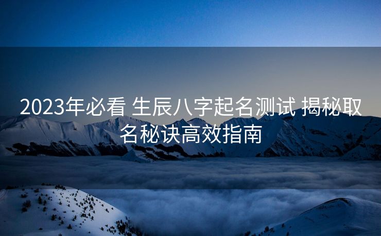 2023年必看 生辰八字起名测试 揭秘取名秘诀高效指南