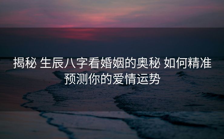 揭秘 生辰八字看婚姻的奥秘 如何精准预测你的爱情运势