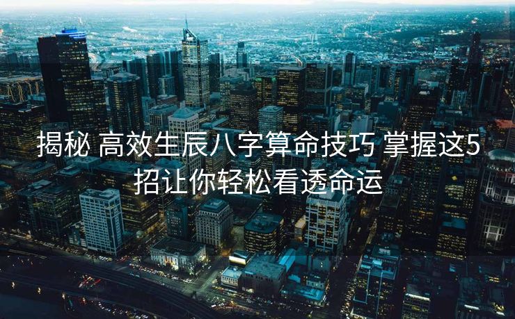 揭秘 高效生辰八字算命技巧 掌握这5招让你轻松看透命运