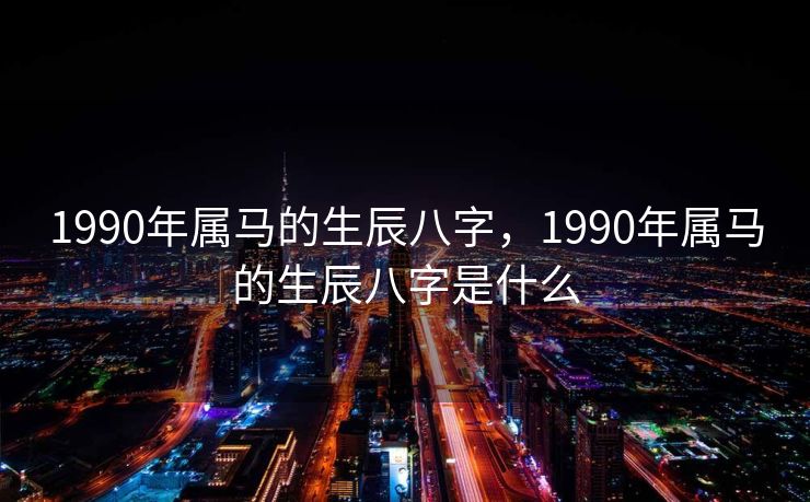 1990年属马的生辰八字，1990年属马的生辰八字是什么