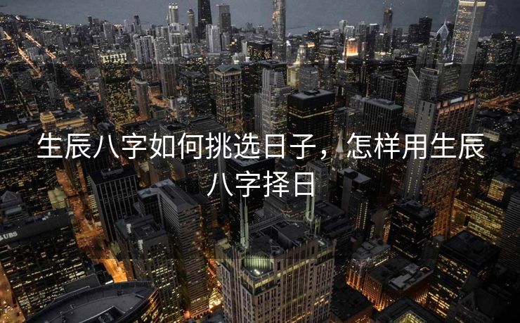 生辰八字如何挑选日子，怎样用生辰八字择日