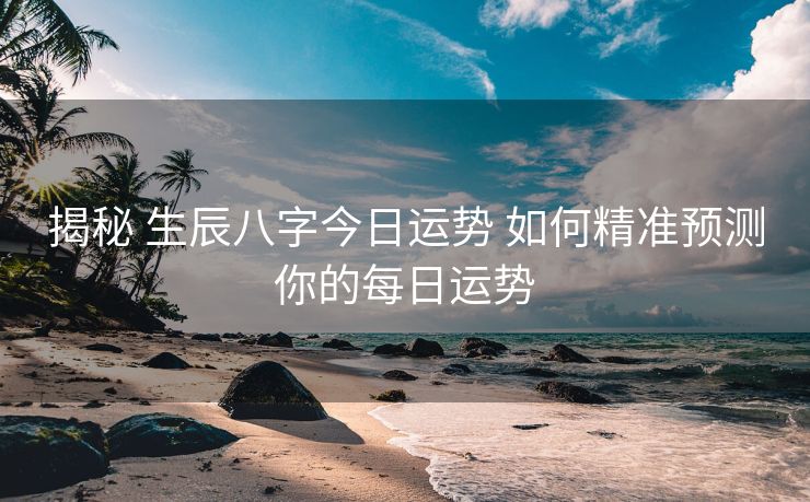 揭秘 生辰八字今日运势 如何精准预测你的每日运势
