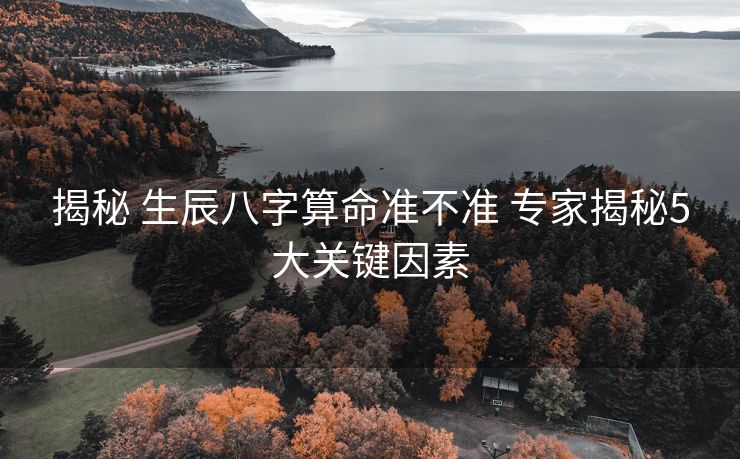 揭秘 生辰八字算命准不准 专家揭秘5大关键因素