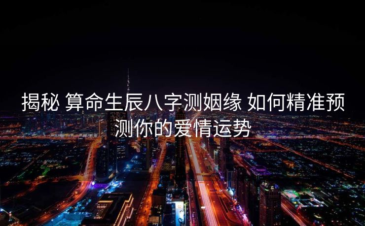 揭秘 算命生辰八字测姻缘 如何精准预测你的爱情运势