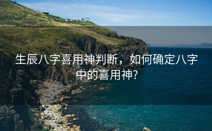 生辰八字喜用神判断，如何确定八字中的喜用神?