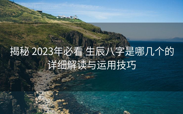 揭秘 2023年必看 生辰八字是哪几个的详细解读与运用技巧