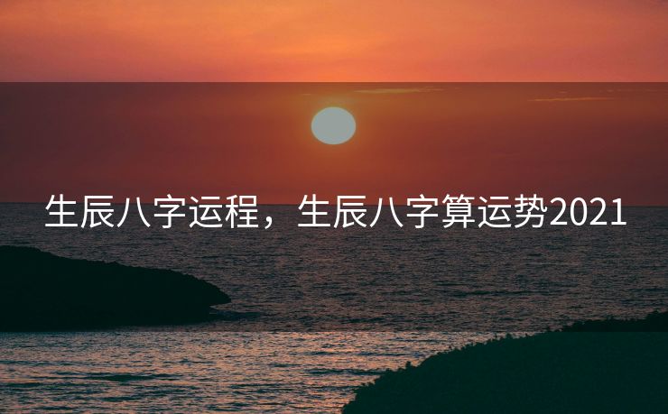 生辰八字运程，生辰八字算运势2021