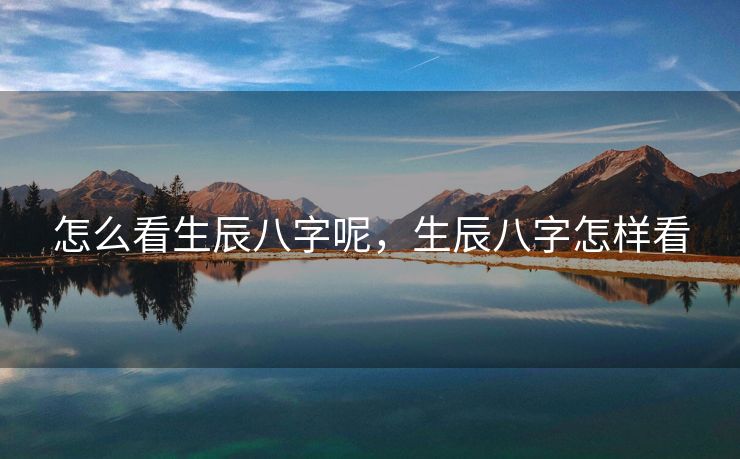怎么看生辰八字呢，生辰八字怎样看