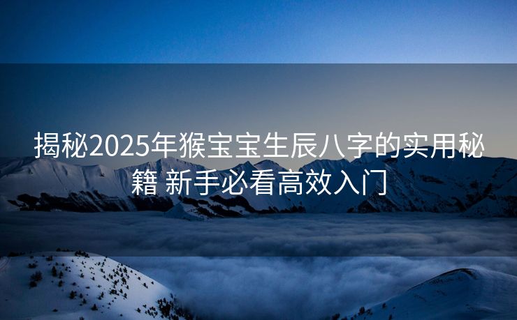 揭秘2025年猴宝宝生辰八字的实用秘籍 新手必看高效入门