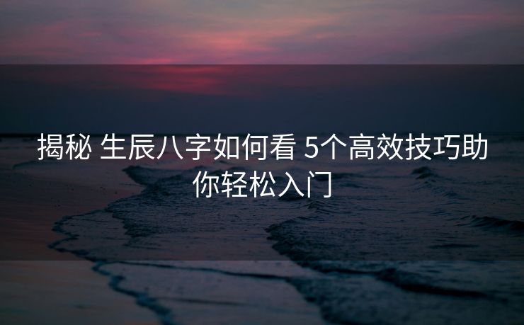 揭秘 生辰八字如何看 5个高效技巧助你轻松入门