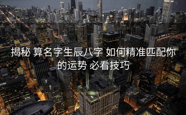 揭秘 算名字生辰八字 如何精准匹配你的运势 必看技巧