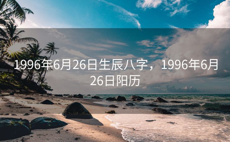 1996年6月26日生辰八字，1996年6月26日阳历