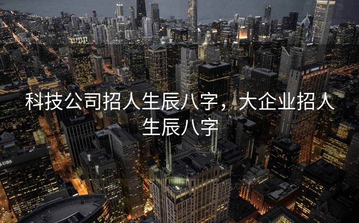 科技公司招人生辰八字，大企业招人生辰八字