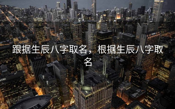 跟据生辰八字取名，根据生辰八字取名