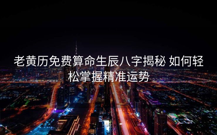 老黄历免费算命生辰八字揭秘 如何轻松掌握精准运势