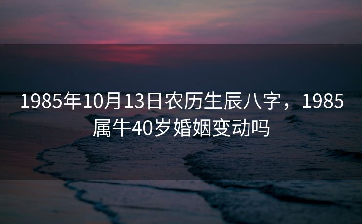 1985年10月13日农历生辰八字，1985属牛40岁婚姻变动吗