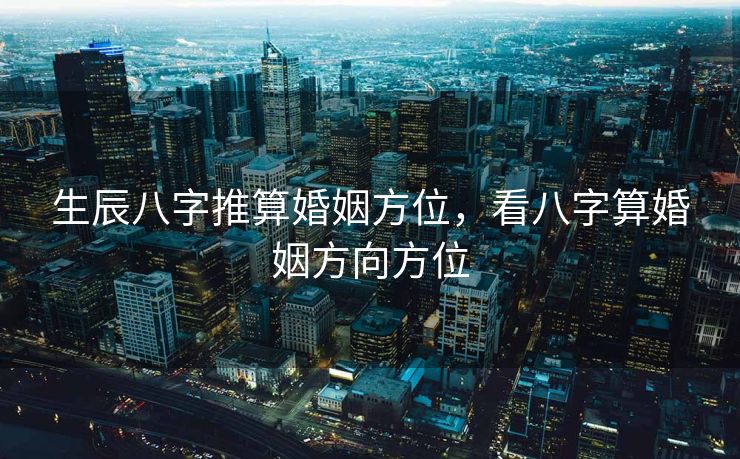 生辰八字推算婚姻方位，看八字算婚姻方向方位
