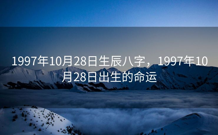 1997年10月28日生辰八字，1997年10月28日出生的命运