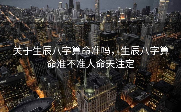 关于生辰八字算命准吗，生辰八字算命准不准人命天注定