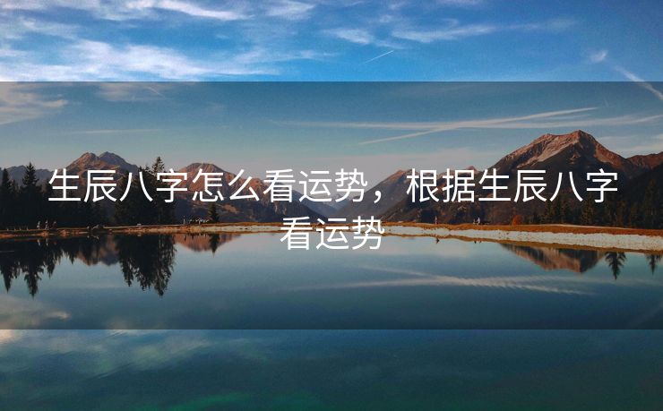 生辰八字怎么看运势，根据生辰八字看运势
