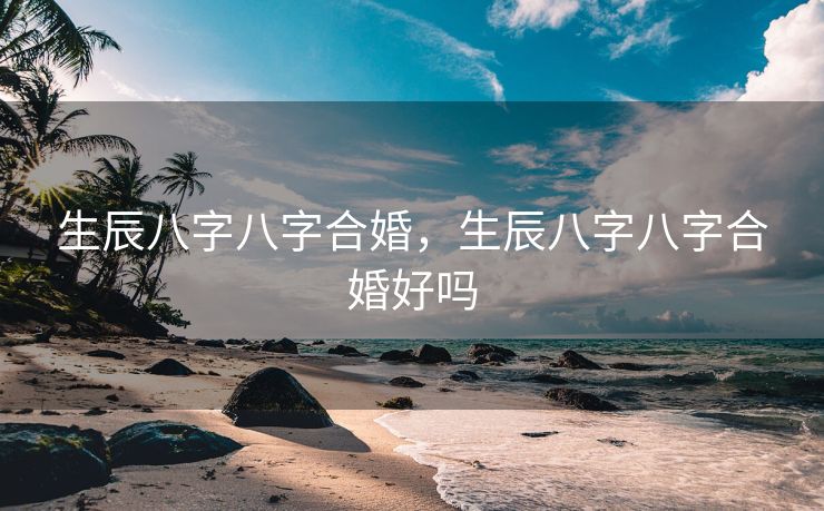 生辰八字八字合婚，生辰八字八字合婚好吗