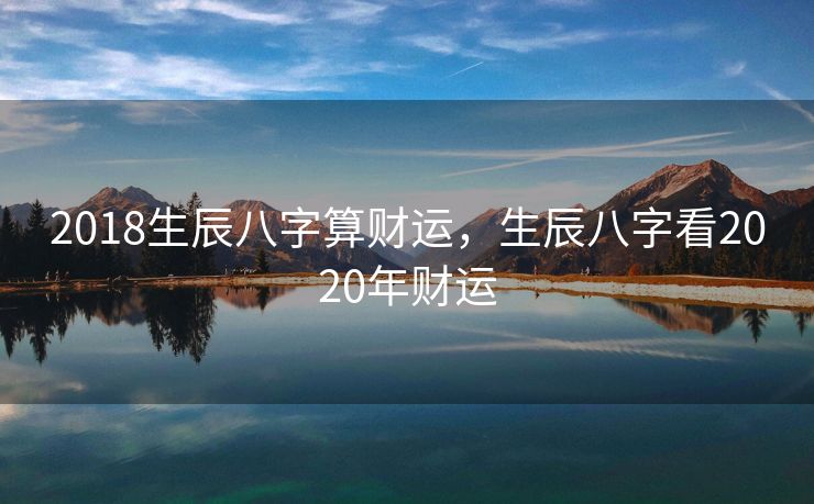 2018生辰八字算财运，生辰八字看2020年财运