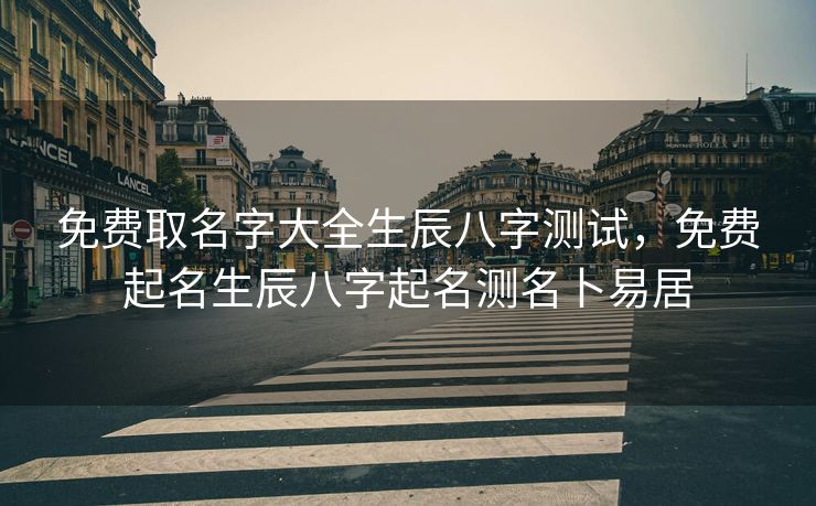 免费取名字大全生辰八字测试，免费起名生辰八字起名测名卜易居