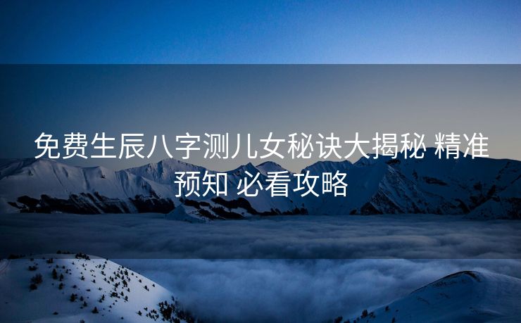 免费生辰八字测儿女秘诀大揭秘 精准预知 必看攻略