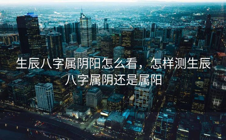 生辰八字属阴阳怎么看，怎样测生辰八字属阴还是属阳