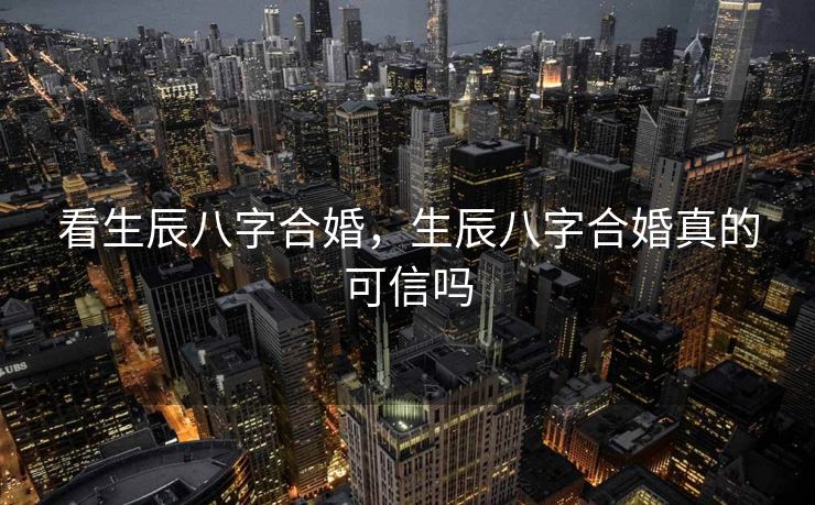 看生辰八字合婚，生辰八字合婚真的可信吗