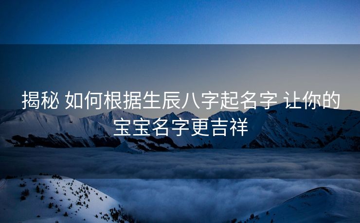 揭秘 如何根据生辰八字起名字 让你的宝宝名字更吉祥
