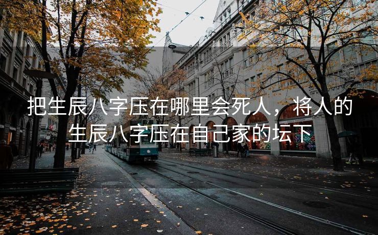 把生辰八字压在哪里会死人，将人的生辰八字压在自己家的坛下