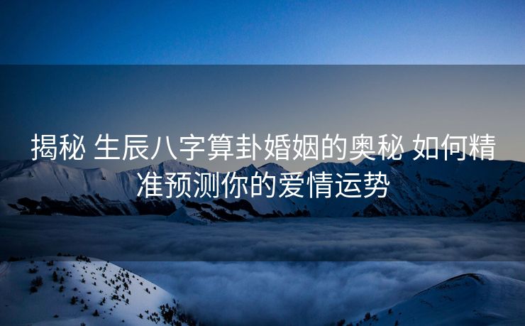 揭秘 生辰八字算卦婚姻的奥秘 如何精准预测你的爱情运势