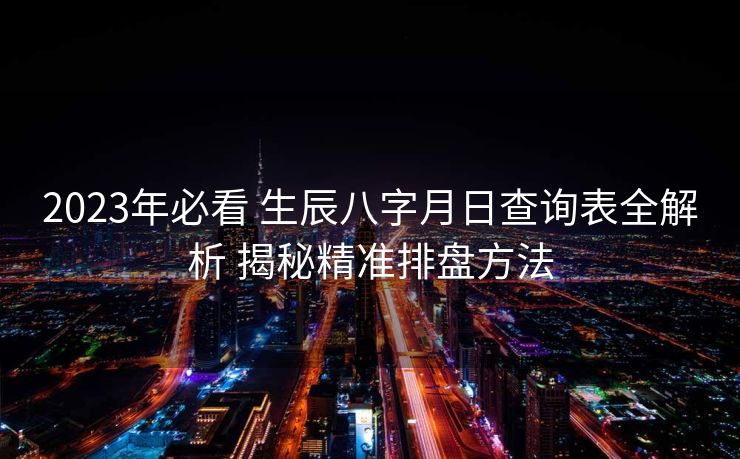 2023年必看 生辰八字月日查询表全解析 揭秘精准排盘方法